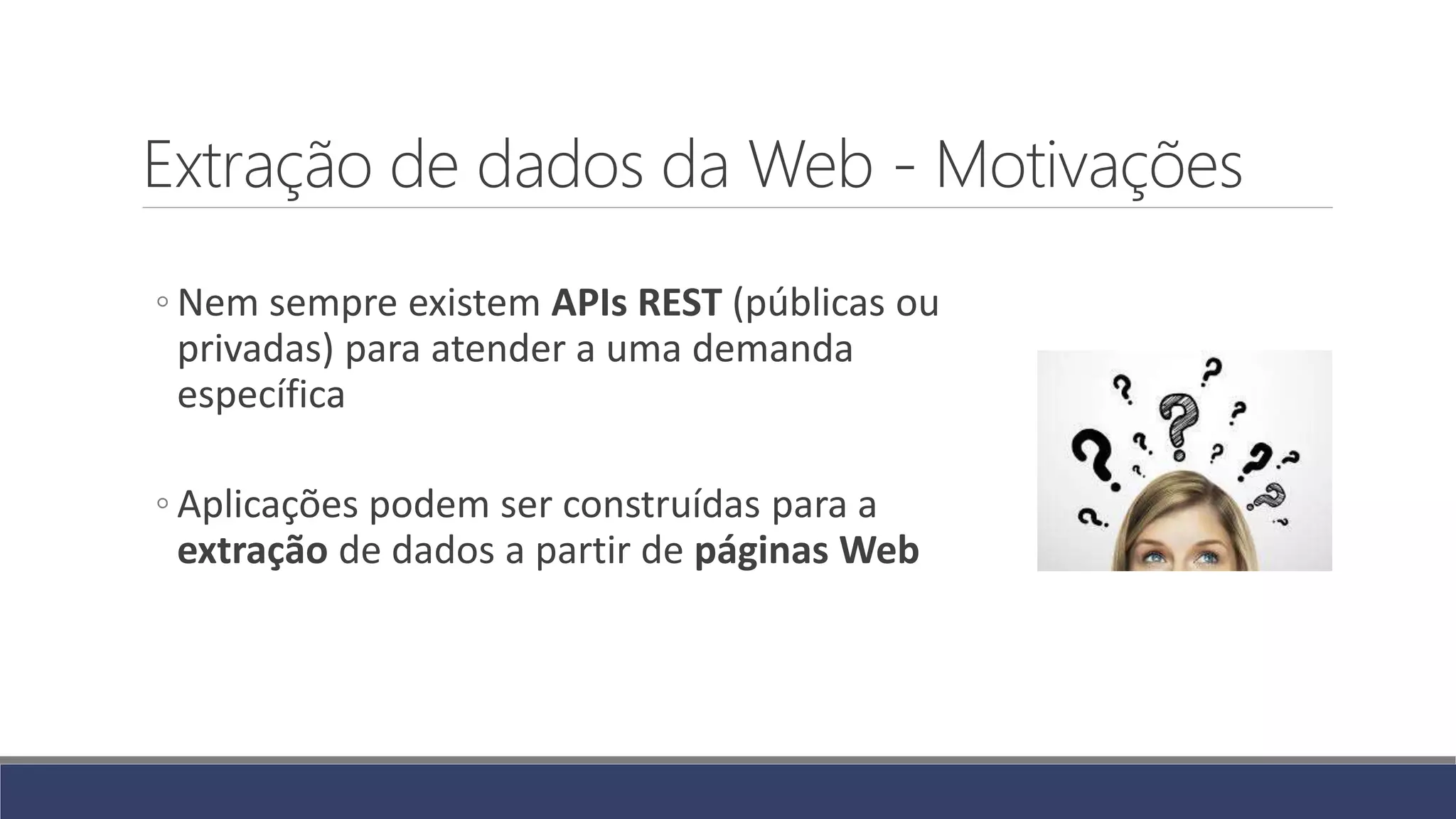 Extração de dados da Web - Motivações
◦ Nem sempre existem APIs REST (públicas ou
privadas) para atender a uma demanda
específica
◦ Aplicações podem ser construídas para a
extração de dados a partir de páginas Web
 