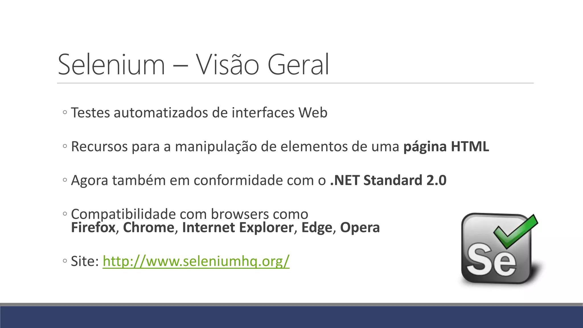 Selenium – Visão Geral
◦ Testes automatizados de interfaces Web
◦ Recursos para a manipulação de elementos de uma página HTML
◦ Agora também em conformidade com o .NET Standard 2.0
◦ Compatibilidade com browsers como
Firefox, Chrome, Internet Explorer, Edge, Opera
◦ Site: http://www.seleniumhq.org/
 