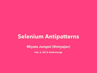 Selenium Antipatterns
Miyata Jumpei (@miyajan)
Feb. 6, 2016 #seleniumjp
 