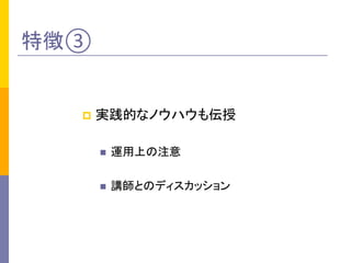 特徴③	
p  実践的なノウハウも伝授	
  
n  運用上の注意	
  
n  講師とのディスカッション	
 