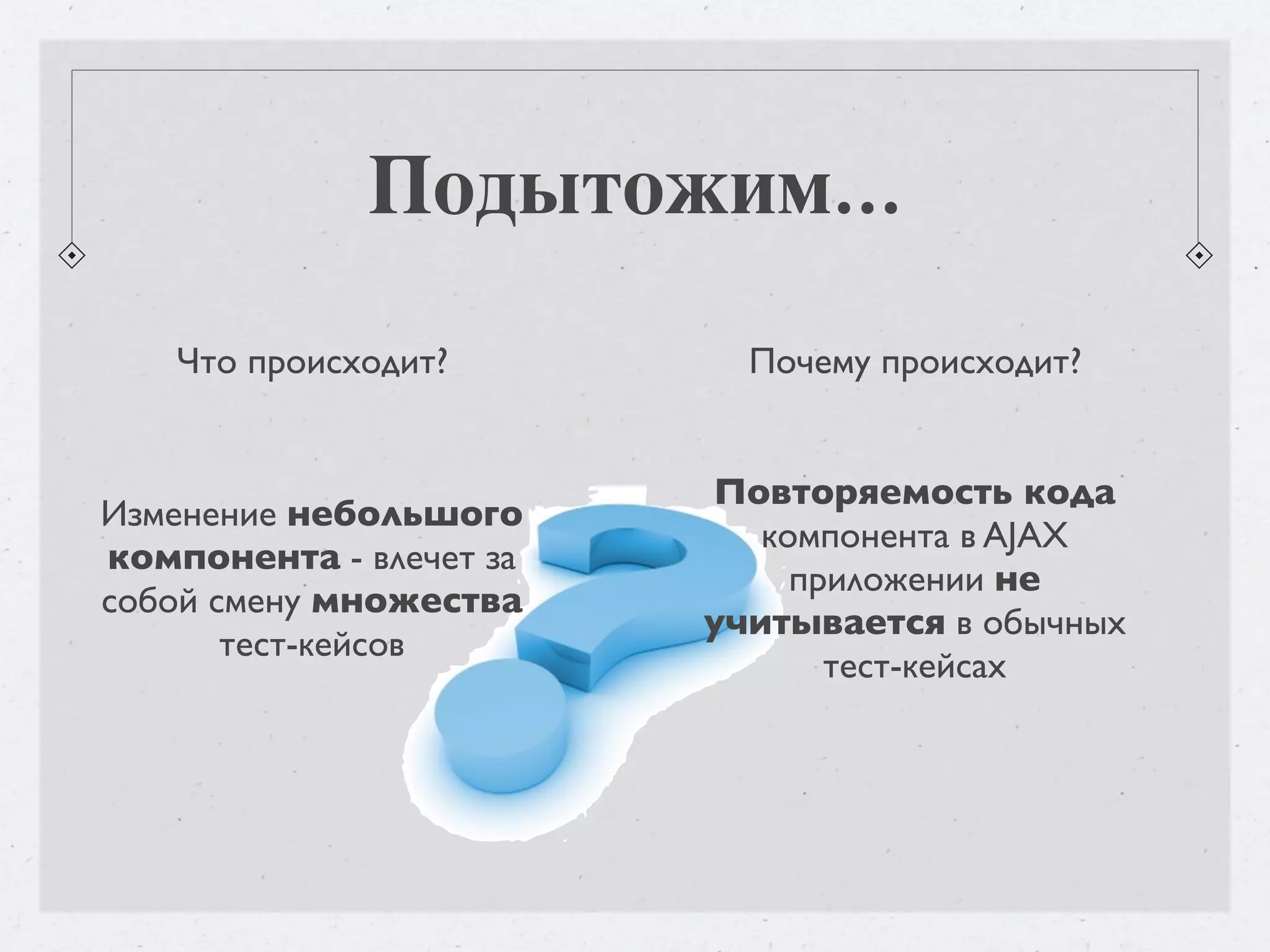 Подытожим... Что происходит? Почему происходит? Повторяемость кода Изменение небольшого компонента в AJAX компонента - влечет за приложении не собой смену множества учитывается в обычных тест-кейсов тест-кейсах 