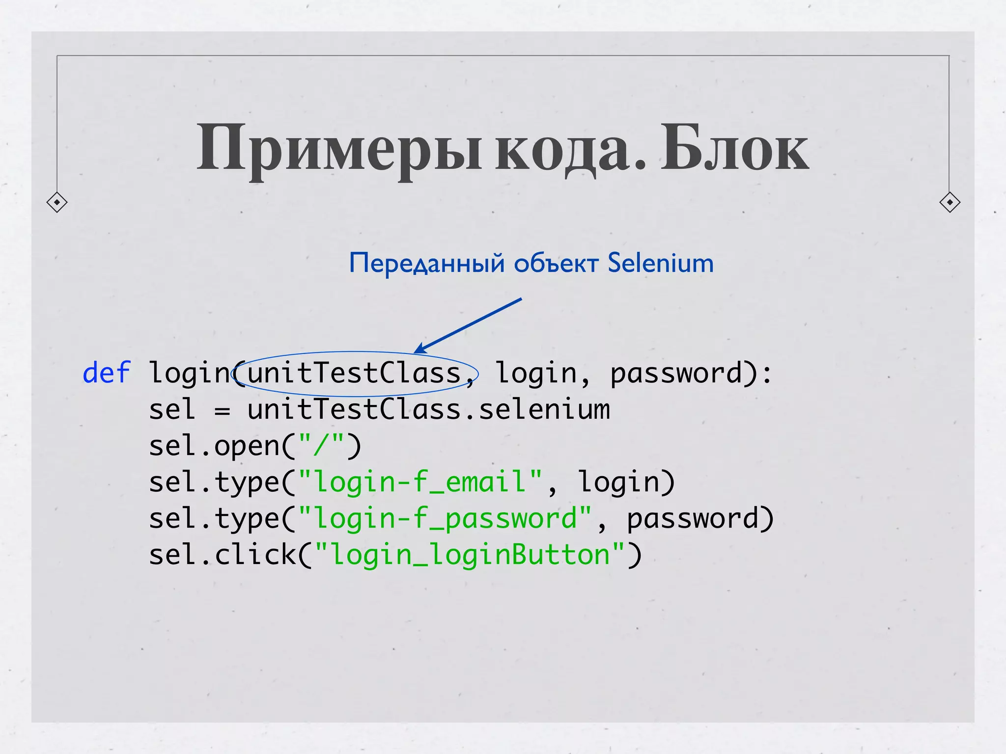 Примеры кода. Блок Переданный объект Selenium def login(unitTestClass, login, password): sel = unitTestClass.selenium sel.open("/") sel.type("login-f_email", login) sel.type("login-f_password", password) sel.click("login_loginButton") 