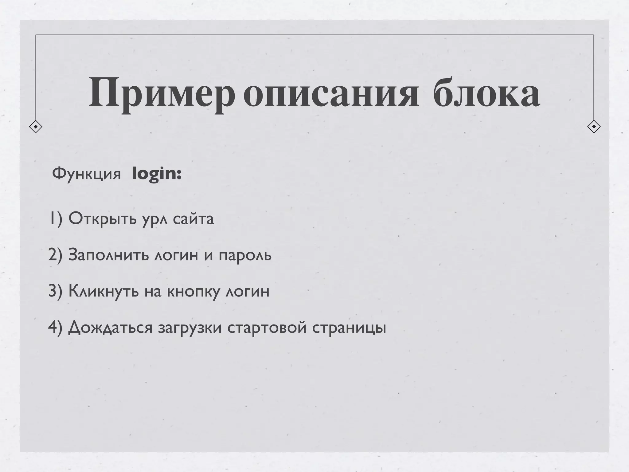 Пример описания блока Функция login: 1) Открыть урл сайта 2) Заполнить логин и пароль 3) Кликнуть на кнопку логин 4) Дождаться загрузки стартовой страницы 