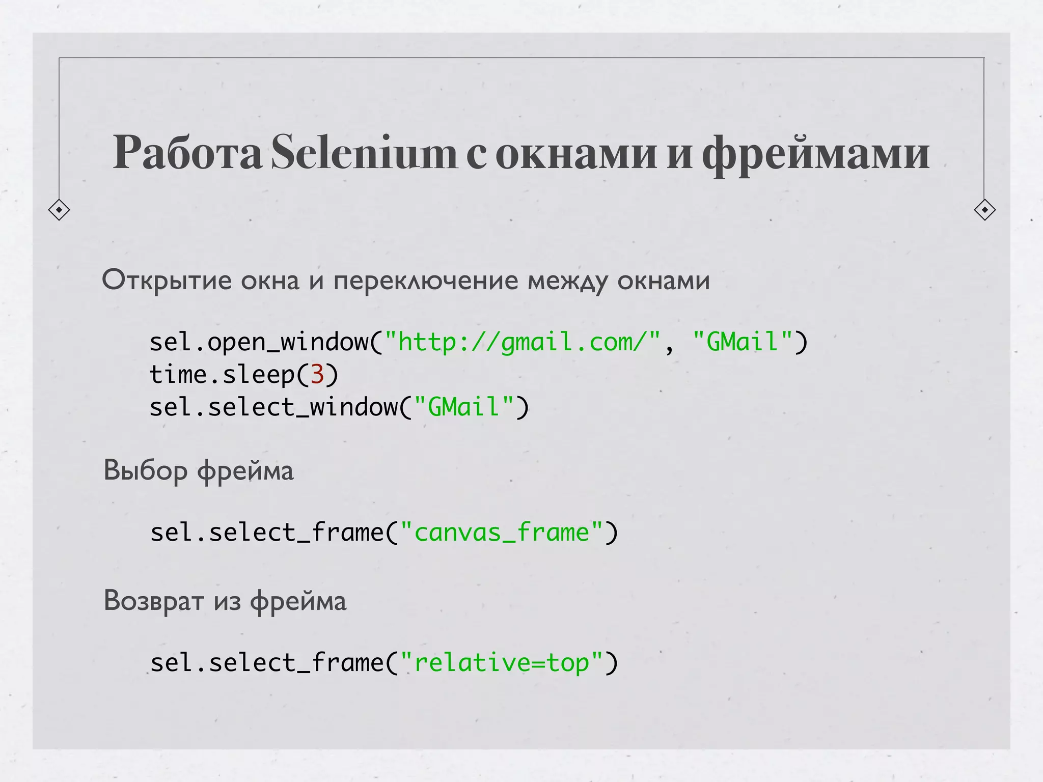 Работа Selenium с окнами и фреймами Открытие окна и переключение между окнами sel.open_window("http://gmail.com/", "GMail") time.sleep(3) sel.select_window("GMail") Выбор фрейма sel.select_frame("canvas_frame") Возврат из фрейма sel.select_frame("relative=top") 