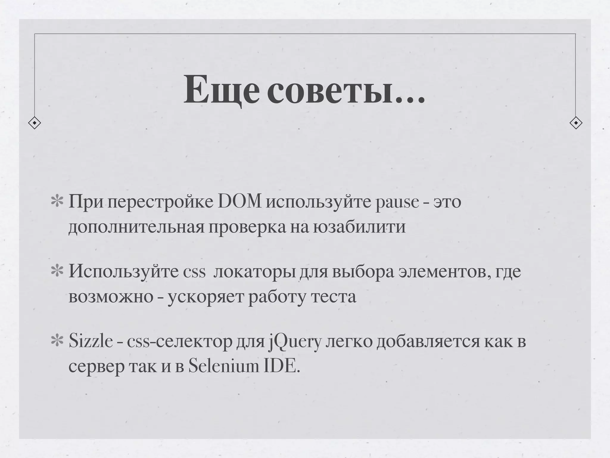 Еще советы... При перестройке DOM используйте pause - это дополнительная проверка на юзабилити Используйте css локаторы для выбора элементов, где возможно - ускоряет работу теста Sizzle - css-селектор для jQuery легко добавляется как в сервер так и в Selenium IDE. 