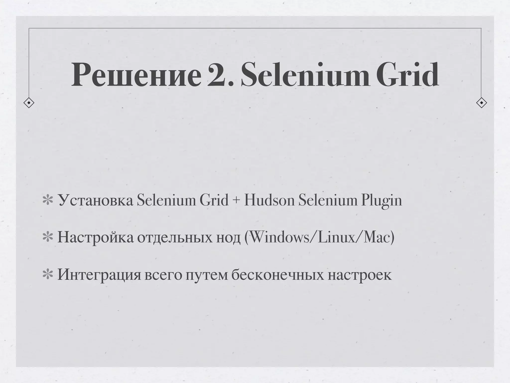 Решение 2. Selenium Grid Установка Selenium Grid + Hudson Selenium Plugin Настройка отдельных нод (Windows/Linux/Mac) Интеграция всего путем бесконечных настроек 