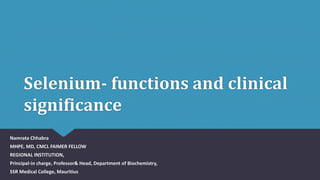 Selenium- functions and clinical
significance
Namrata Chhabra
MHPE, MD, CMCL FAIMER FELLOW
REGIONAL INSTITUTION,
Principal-in charge, Professor& Head, Department of Biochemistry,
SSR Medical College, Mauritius
 