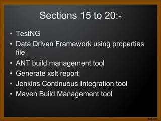 Sections 15 to 20:-
• TestNG
• Data Driven Framework using properties
file
• ANT build management tool
• Generate xslt report
• Jenkins Continuous Integration tool
• Maven Build Management tool
 