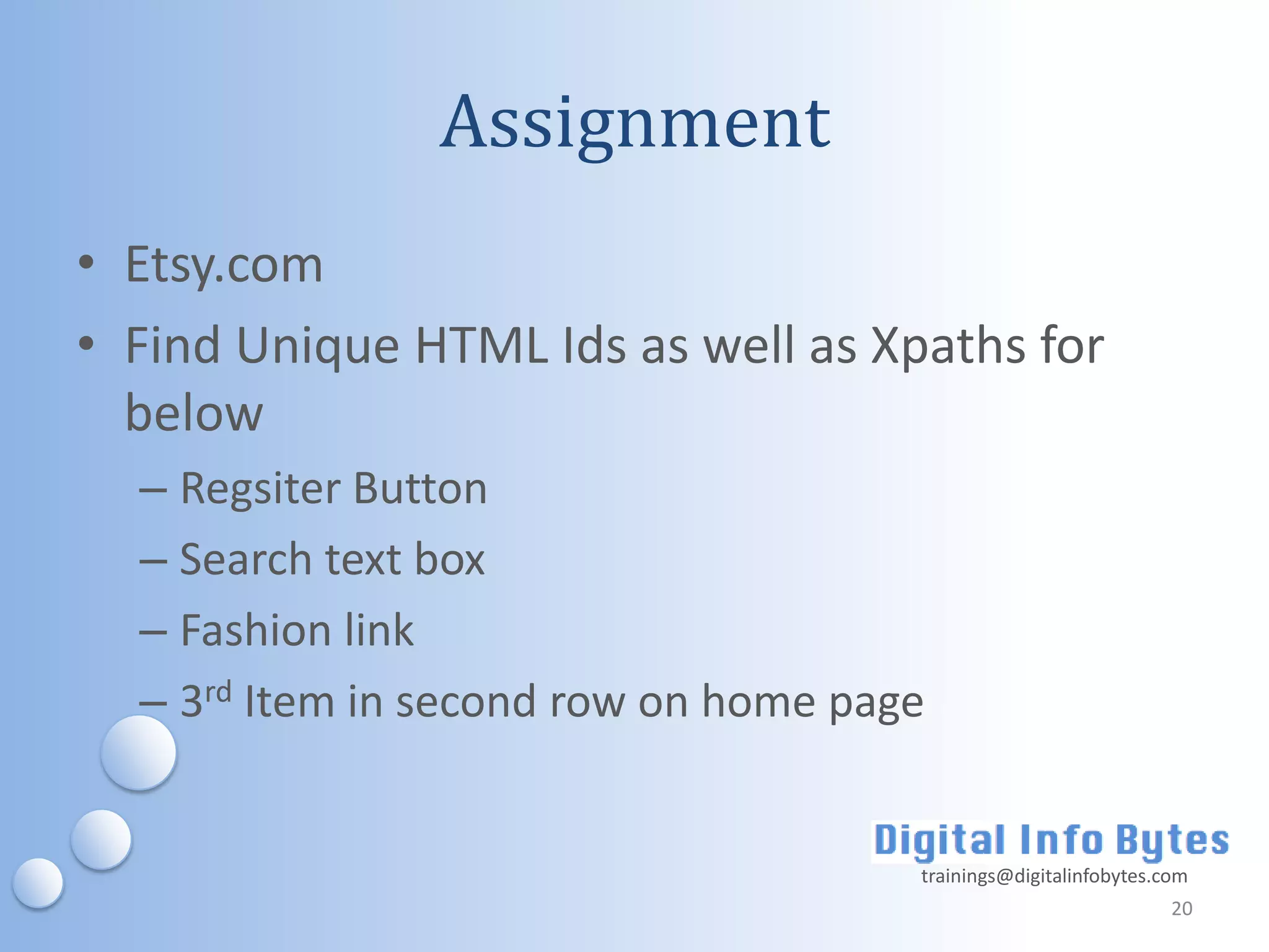 Assignment
• Etsy.com
• Find Unique HTML Ids as well as Xpaths for
  below
  – Regsiter Button
  – Search text box
  – Fashion link
  – 3rd Item in second row on home page


                                      trainings@digitalinfobytes.com
                                                                  20
 