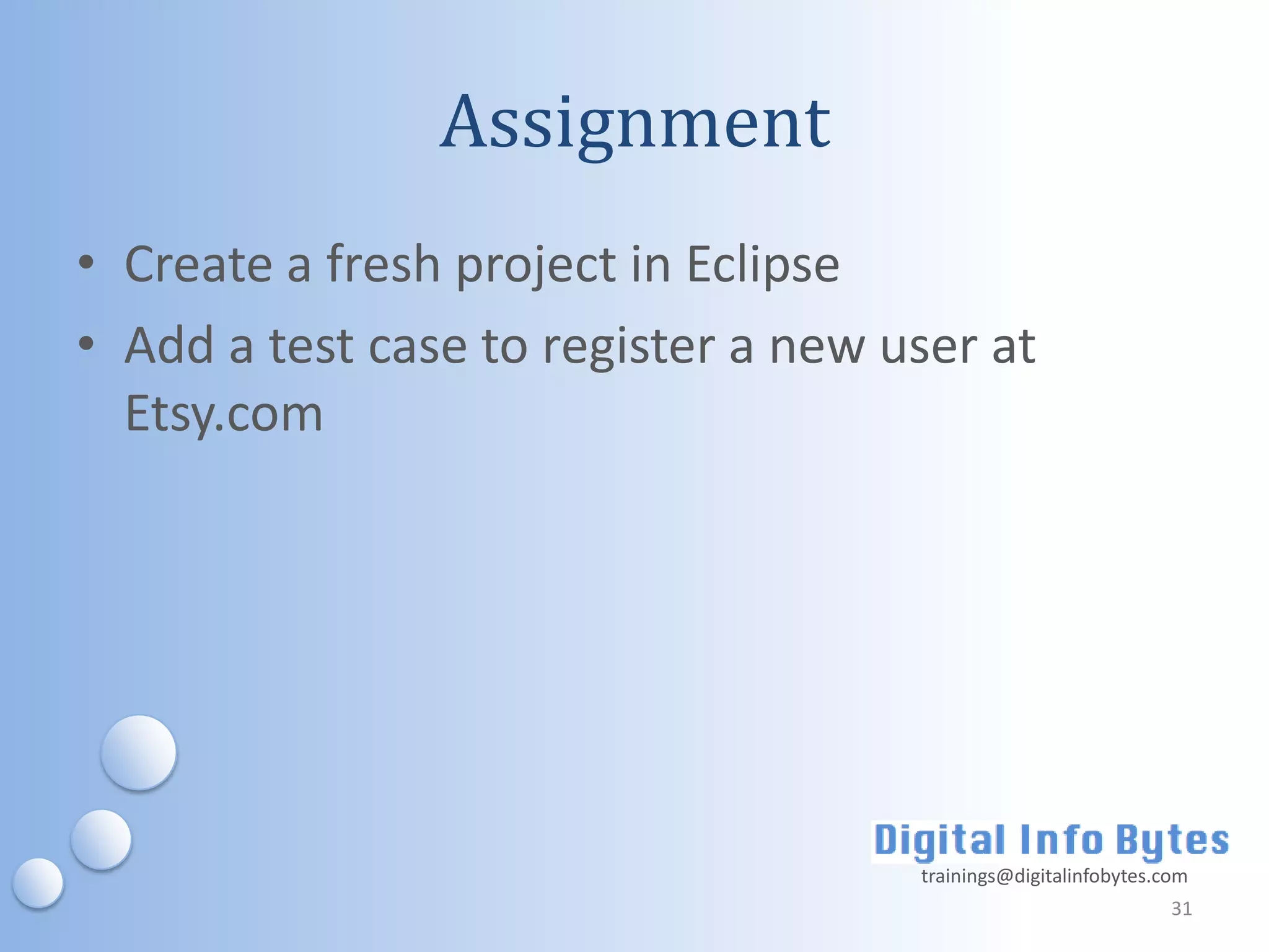 Assignment
• Create a fresh project in Eclipse
• Add a test case to register a new user at
  Etsy.com




                                     trainings@digitalinfobytes.com
                                                                 31
 