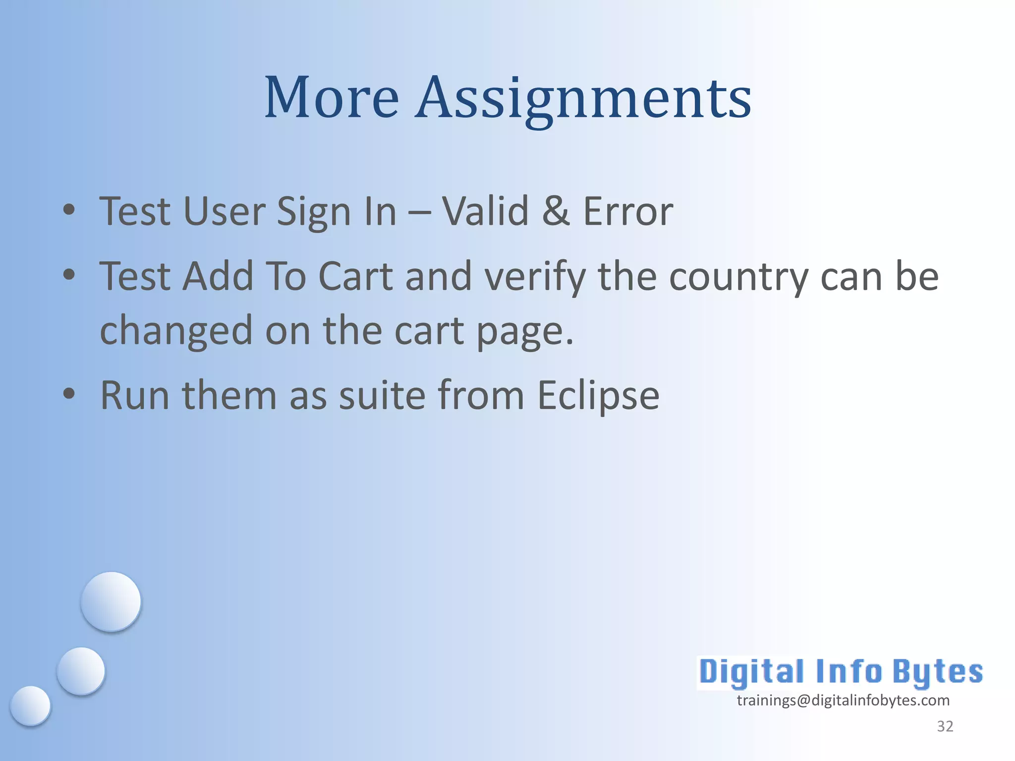 More Assignments
• Test User Sign In – Valid & Error
• Test Add To Cart and verify the country can be
  changed on the cart page.
• Run them as suite from Eclipse




                                    trainings@digitalinfobytes.com
                                                                32
 
