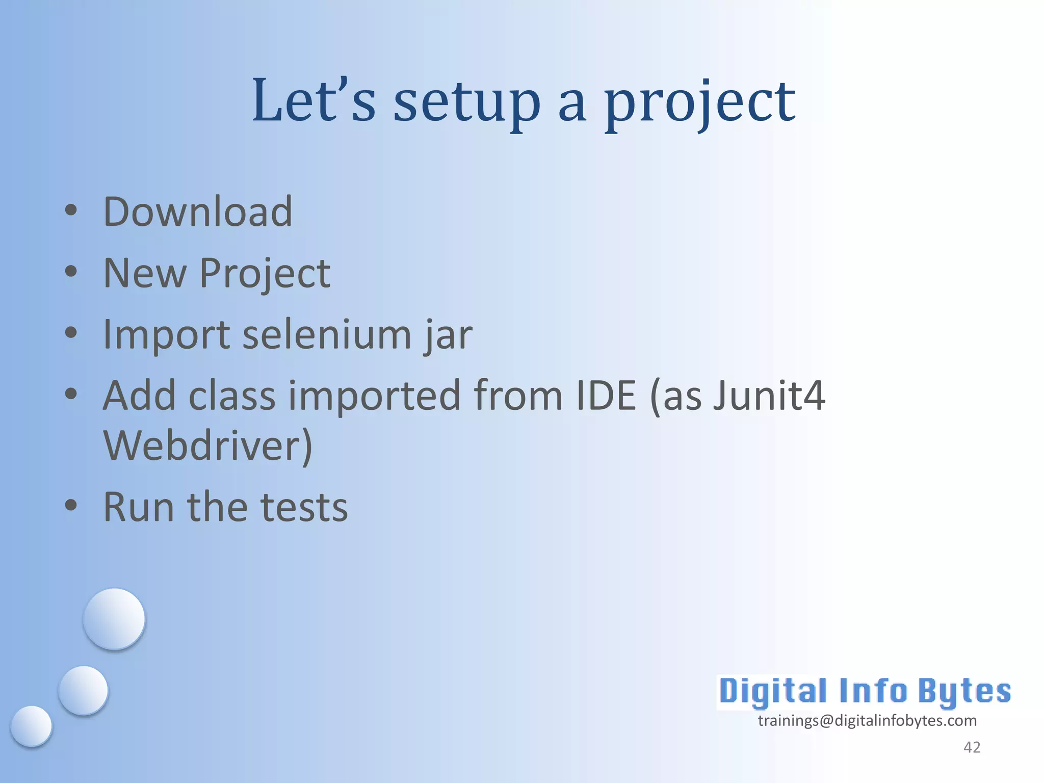 Let’s setup a project
• Download
• New Project
• Import selenium jar
• Add class imported from IDE (as Junit4
  Webdriver)
• Run the tests



                                    trainings@digitalinfobytes.com
                                                                42
 