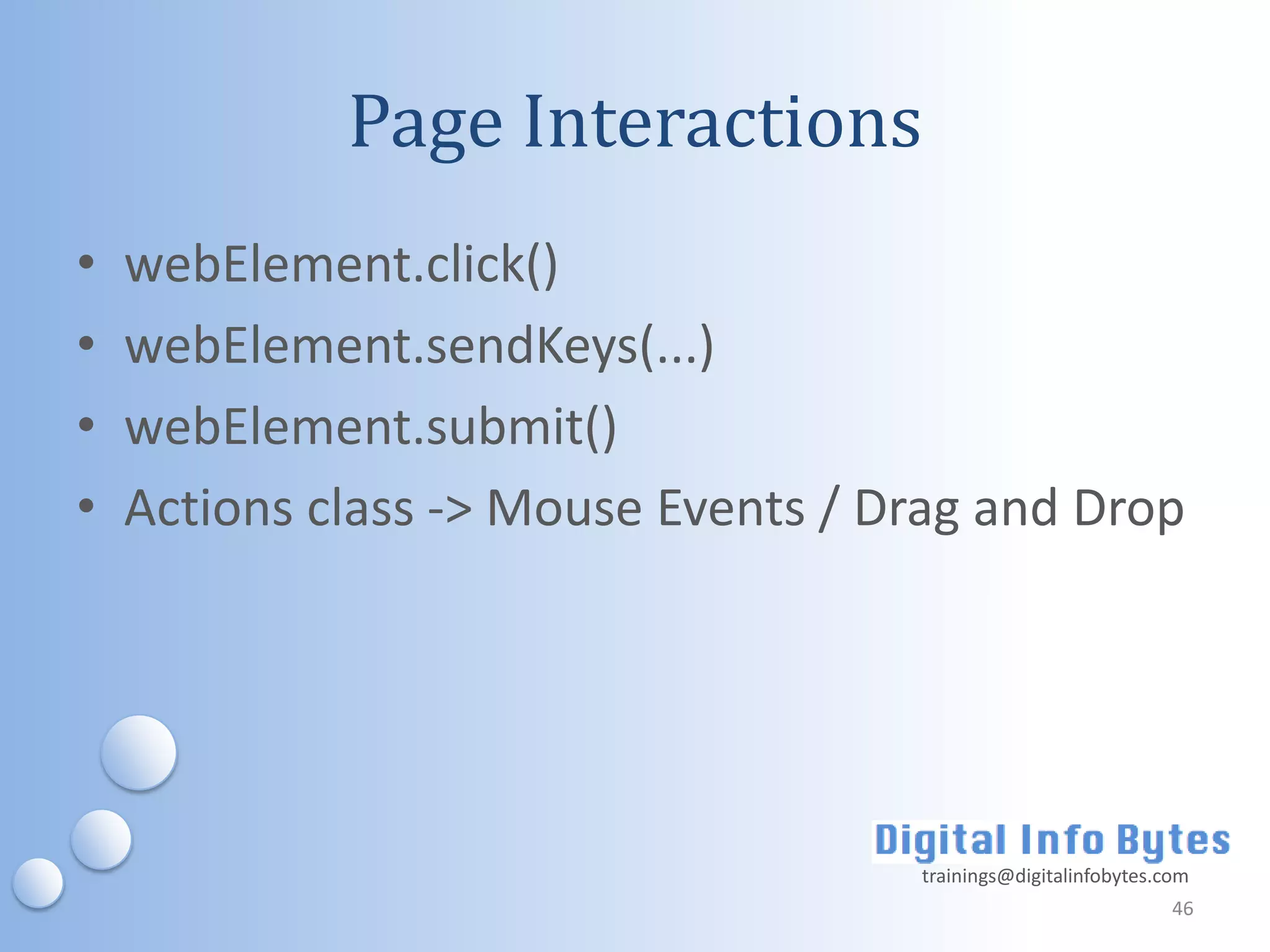 Page Interactions
•   webElement.click()
•   webElement.sendKeys(...)
•   webElement.submit()
•   Actions class -> Mouse Events / Drag and Drop




                                     trainings@digitalinfobytes.com
                                                                 46
 