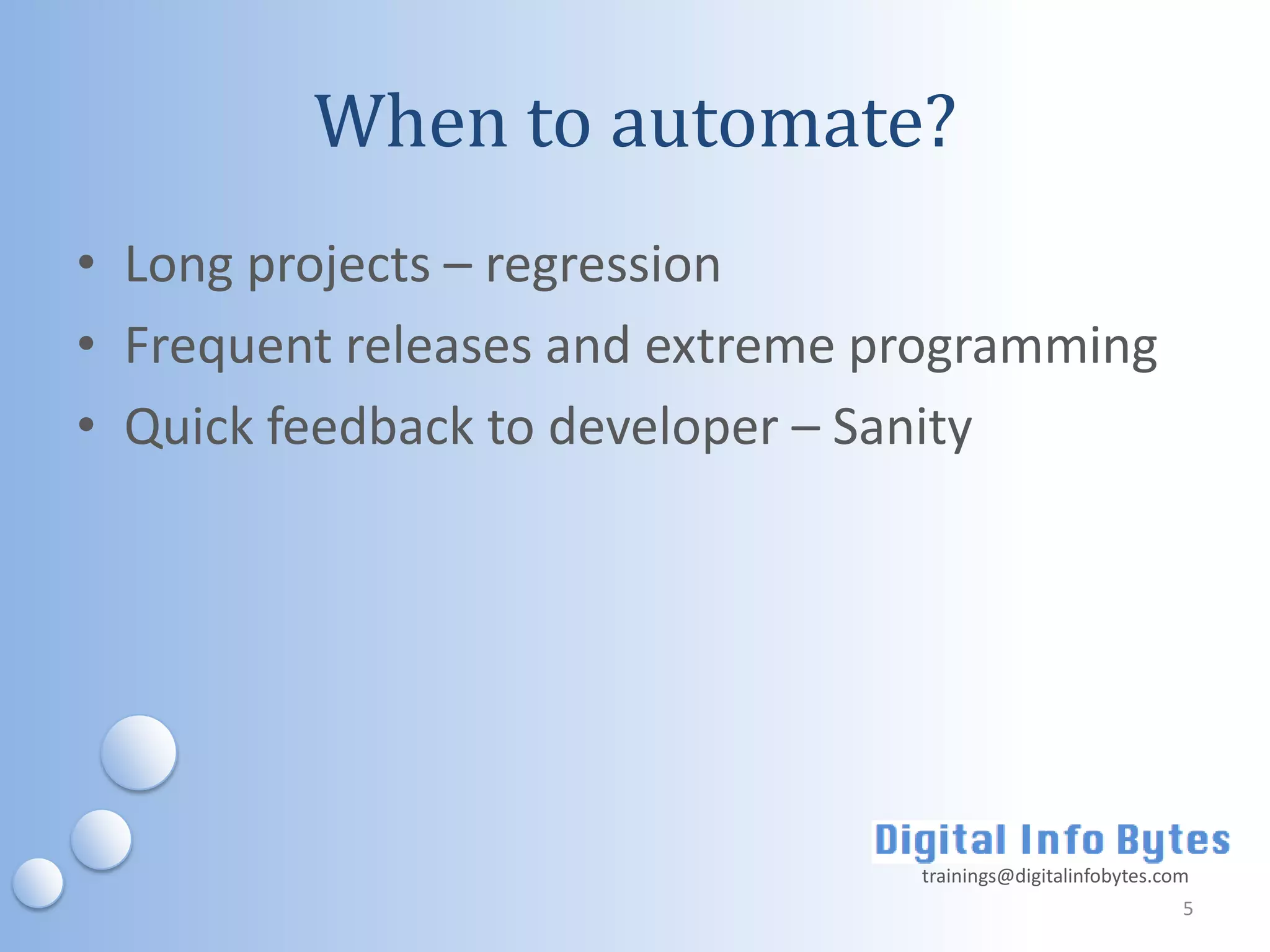 When to automate?
• Long projects – regression
• Frequent releases and extreme programming
• Quick feedback to developer – Sanity




                                 trainings@digitalinfobytes.com
                                                              5
 