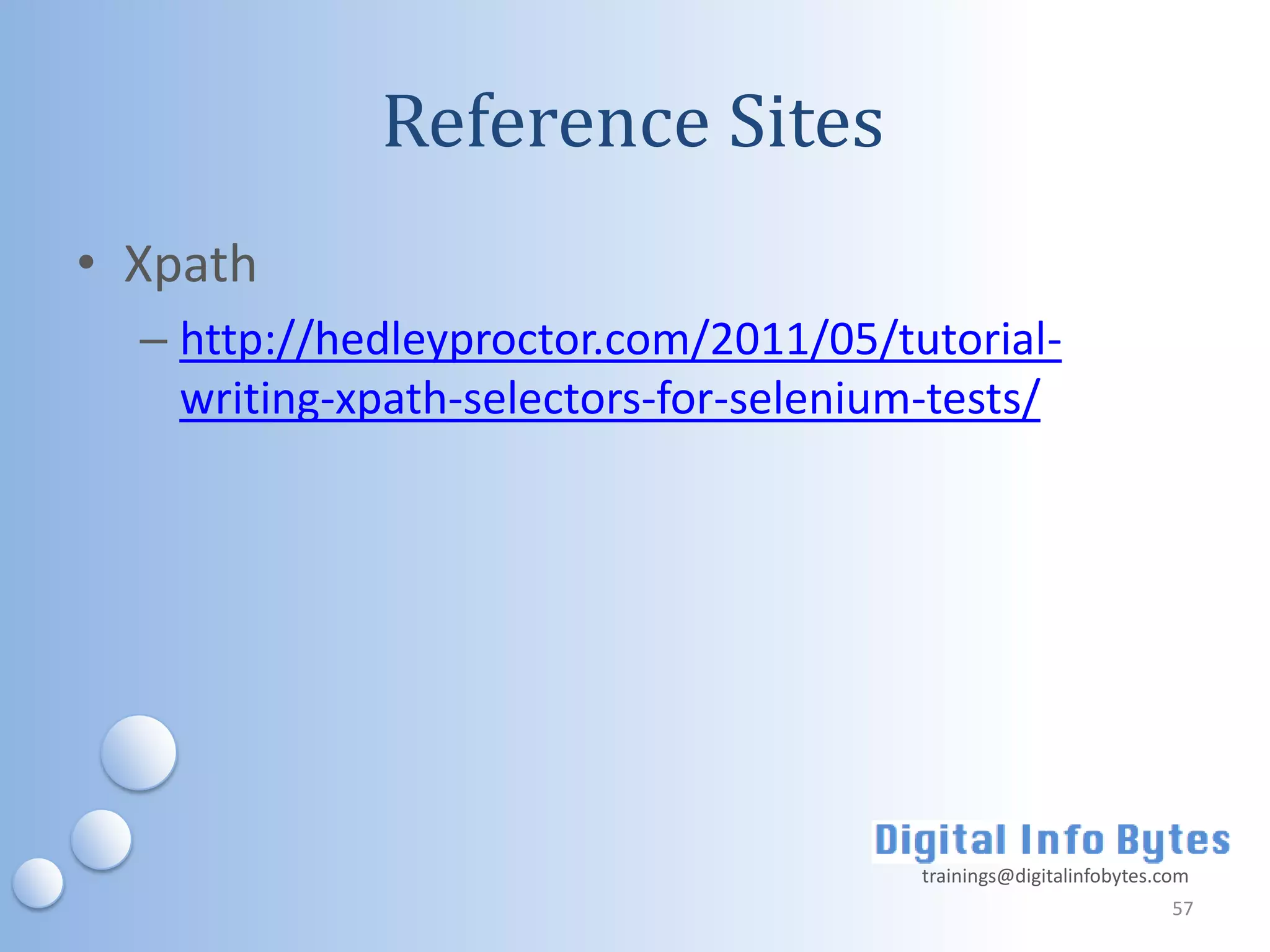 Reference Sites
• Xpath
  – http://hedleyproctor.com/2011/05/tutorial-
    writing-xpath-selectors-for-selenium-tests/




                                        trainings@digitalinfobytes.com
                                                                    57
 