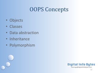 OOPS Concepts
•   Objects
•   Classes
•   Data abstraction
•   Inheritance
•   Polymorphism



                              trainings@digitalinfobytes.com
                                                          22
 