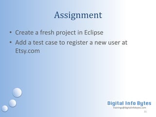 Assignment
• Create a fresh project in Eclipse
• Add a test case to register a new user at
  Etsy.com




                                     trainings@digitalinfobytes.com
                                                                 31
 