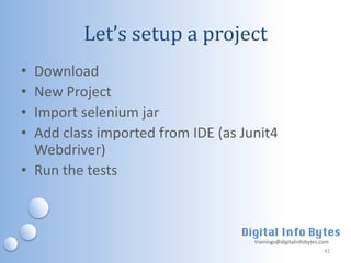 Let’s setup a project
• Download
• New Project
• Import selenium jar
• Add class imported from IDE (as Junit4
  Webdriver)
• Run the tests



                                    trainings@digitalinfobytes.com
                                                                42
 