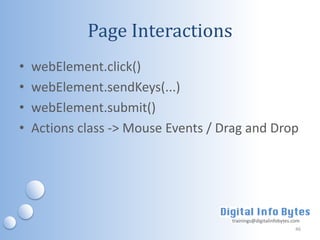 Page Interactions
•   webElement.click()
•   webElement.sendKeys(...)
•   webElement.submit()
•   Actions class -> Mouse Events / Drag and Drop




                                     trainings@digitalinfobytes.com
                                                                 46
 