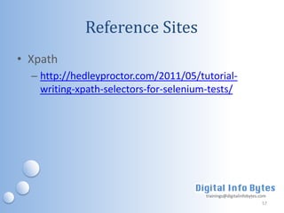 Reference Sites
• Xpath
  – http://hedleyproctor.com/2011/05/tutorial-
    writing-xpath-selectors-for-selenium-tests/




                                        trainings@digitalinfobytes.com
                                                                    57
 
