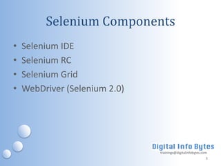 Selenium Components
•   Selenium IDE
•   Selenium RC
•   Selenium Grid
•   WebDriver (Selenium 2.0)




                               trainings@digitalinfobytes.com
                                                            8
 