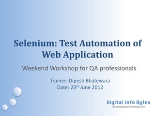 Selenium: Test Automation of
      Web Application
 Weekend Workshop for QA professionals
          Trainer: Dipesh Bhatewara
             Date: 23rd June 2012


                                      trainings@digitalinfobytes.com
 