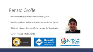 Renato Groffe
◦ Microsoft Most Valuable Professional (MVP)
◦ Multi-Plataform Technical Audience Contributor (MTAC)
◦ Mais de 15 anos de experiência na área de Tecnologia
◦ Autor Técnico e Palestrante
 