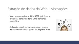 Extração de dados da Web - Motivações
◦ Nem sempre existem APIs REST (públicas ou
privadas) para atender a uma demanda
específica
◦ Aplicações podem ser construídas para a
extração de dados a partir de páginas Web
 