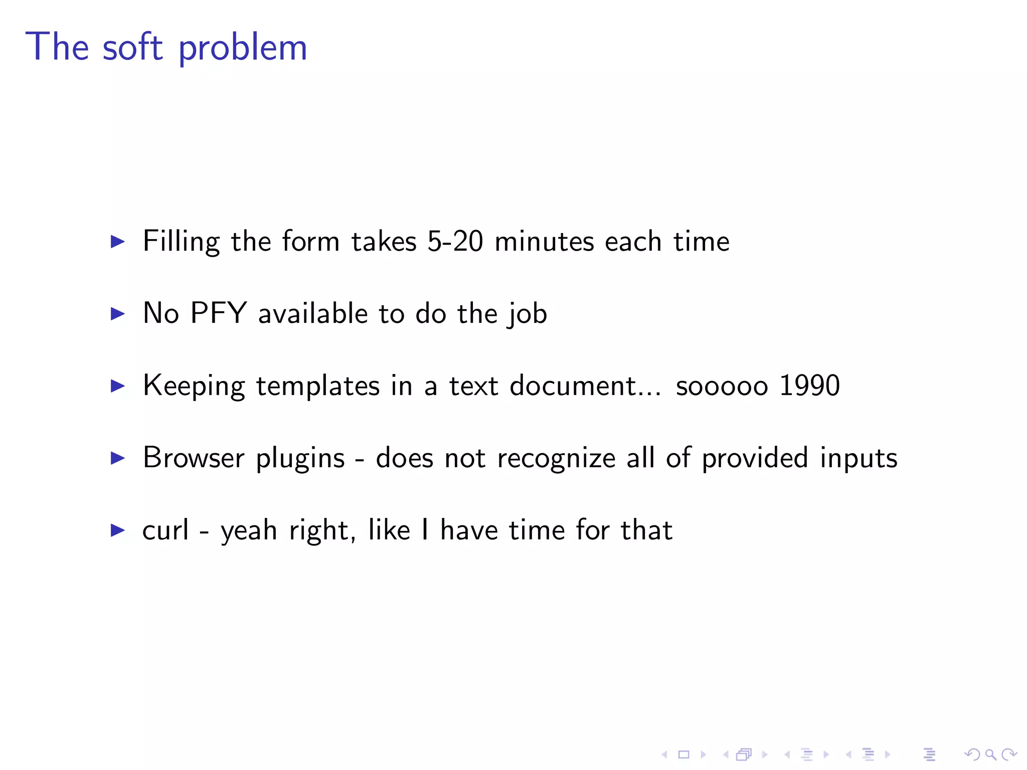The soft problem
Filling the form takes 5-20 minutes each time
No PFY available to do the job
Keeping templates in a text document... sooooo 1990
Browser plugins - does not recognize all of provided inputs
curl - yeah right, like I have time for that
 