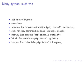 Many python, such win
208 lines of Python
virtualenv
selenium for browser automation (pip install selenium)
click for easy commandline (pip install click)
path.py just because (pip install path.py)
YAML for templates (pip instal pyYaML)
keepass for credentials (pip install keepass)
 