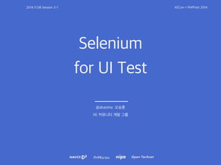 2014.11.08 Session 2-1 XECon + PHPFest 2014 
Selenium 
for UI Test 
@akasima 오승훈 
XE 커뮤니티 개발 그룹 
 