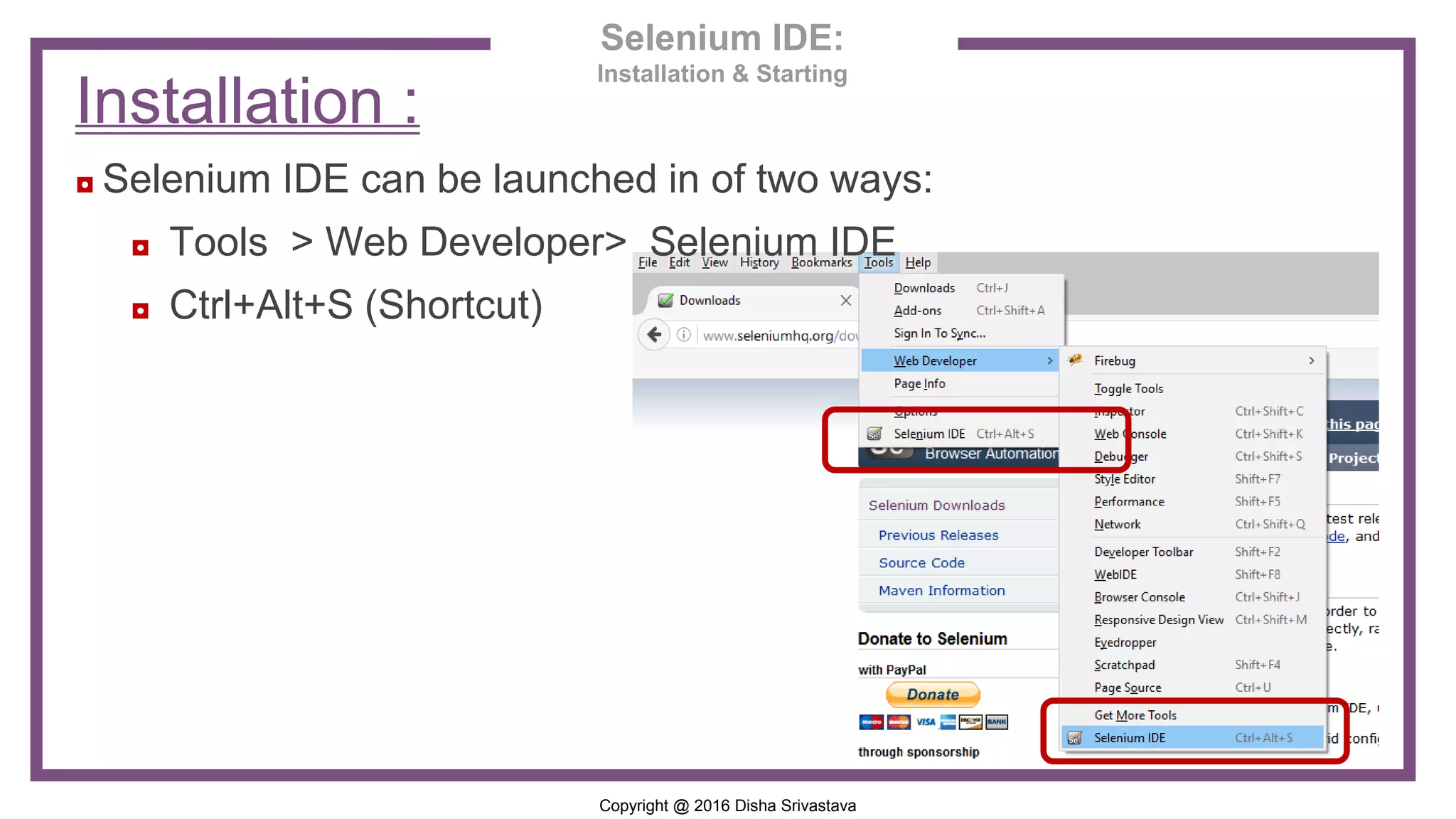 Copyright @ 2016 Disha Srivastava Installation : ◘ Selenium IDE can be launched in of two ways: ◘ Tools > Web Developer> Selenium IDE ◘ Ctrl+Alt+S (Shortcut) Selenium IDE: Installation & Starting 