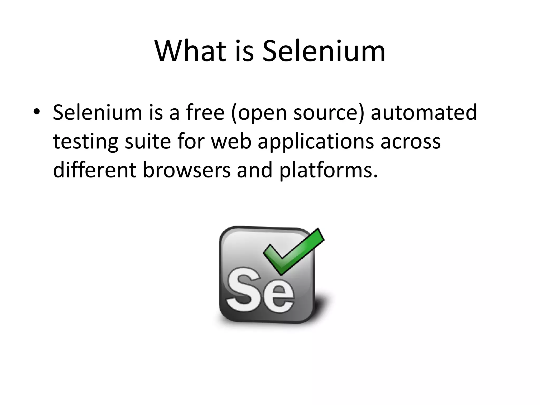 What is Selenium
• Selenium is a free (open source) automated
testing suite for web applications across
different browsers and platforms.
 