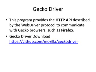 Gecko Driver
• This program provides the HTTP API described
by the WebDriver protocol to communicate
with Gecko browsers, such as Firefox.
• Gecko Driver Download
https://github.com/mozilla/geckodriver
 
