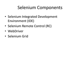 Selenium Components
• Selenium Integrated Development
Environment (IDE)
• Selenium Remote Control (RC)
• WebDriver
• Selenium Grid
 
