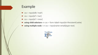 Example
 css = input[id$='mail']
 css = input[id*='mai']
 css = input[id^='ema']
 using child selectors--> css = form>label>input[id=PersistentCookie]
 using multiple node --> css = input[name=email][type=text]
 