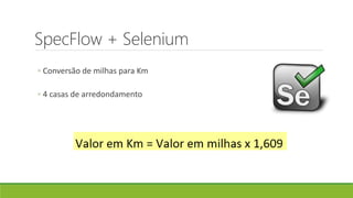 SpecFlow + Selenium
◦ Conversão de milhas para Km
◦ 4 casas de arredondamento
 