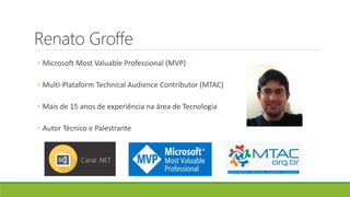 Renato Groffe
◦ Microsoft Most Valuable Professional (MVP)
◦ Multi-Plataform Technical Audience Contributor (MTAC)
◦ Mais de 15 anos de experiência na área de Tecnologia
◦ Autor Técnico e Palestrante
 
