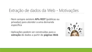Extração de dados da Web - Motivações
◦ Nem sempre existem APIs REST (públicas ou
privadas) para atender a uma demanda
específica
◦ Aplicações podem ser construídas para a
extração de dados a partir de páginas Web
 