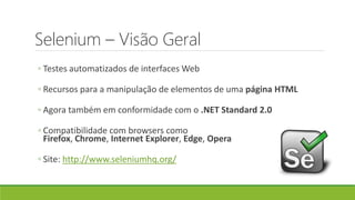 Selenium – Visão Geral
◦ Testes automatizados de interfaces Web
◦ Recursos para a manipulação de elementos de uma página HTML
◦ Agora também em conformidade com o .NET Standard 2.0
◦ Compatibilidade com browsers como
Firefox, Chrome, Internet Explorer, Edge, Opera
◦ Site: http://www.seleniumhq.org/
 