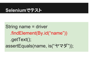 Seleniumでテスト
String name = driver
.findElement(By.id(“name”))
.getText();
assertEquals(name, is(“ヤマダ”));
 