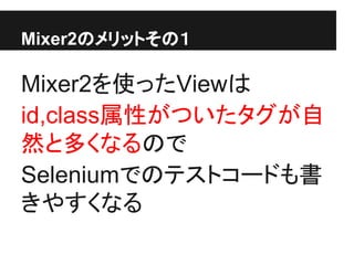 Mixer2のメリットその１
Mixer2を使ったViewは
id,class属性がついたタグが自
然と多くなるので
Seleniumでのテストコードも書
きやすくなる
 