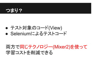 つまり？
● テスト対象のコード(View)
● Seleniumによるテストコード
両方で同じテクノロジー(Mixer2)を使って
学習コストを削減できる
 
