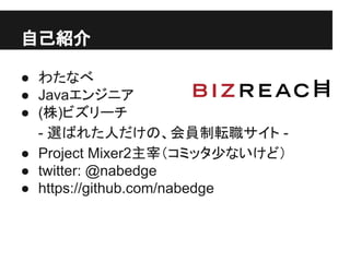 自己紹介
● わたなべ
● Javaエンジニア
● (株)ビズリーチ
- 選ばれた人だけの、会員制転職サイト -
● Project Mixer2主宰（コミッタ少ないけど）
● twitter: @nabedge
● https://github.com/nabedge
 