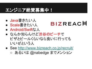 エンジニア絶賛募集中！
● Java書きたい人
● Scala書きたい人
● Android/Swiftな人
● なんか知らんけど渋谷のビーチで
ピザとビールくらいなら食いに行っても
いいぜという人
● See http://www.bizreach.co.jp/recruit/
○ あるいは @nabedge までメンション
 