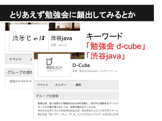 とりあえず勉強会に顔出してみるとか
キーワード
「勉強会 d-cube」
「渋谷java」
 