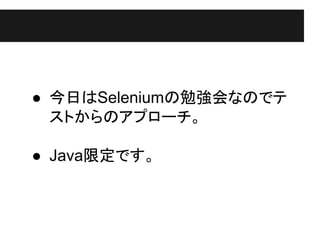 ● 今日はSeleniumの勉強会なのでテ
ストからのアプローチ。
● Java限定です。
 