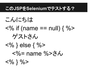 このJSPをSeleniumでテストする？
こんにちは
<% if (name == null) { %>
ゲストさん
<% } else { %>
<%= name %>さん
<% } %>
 