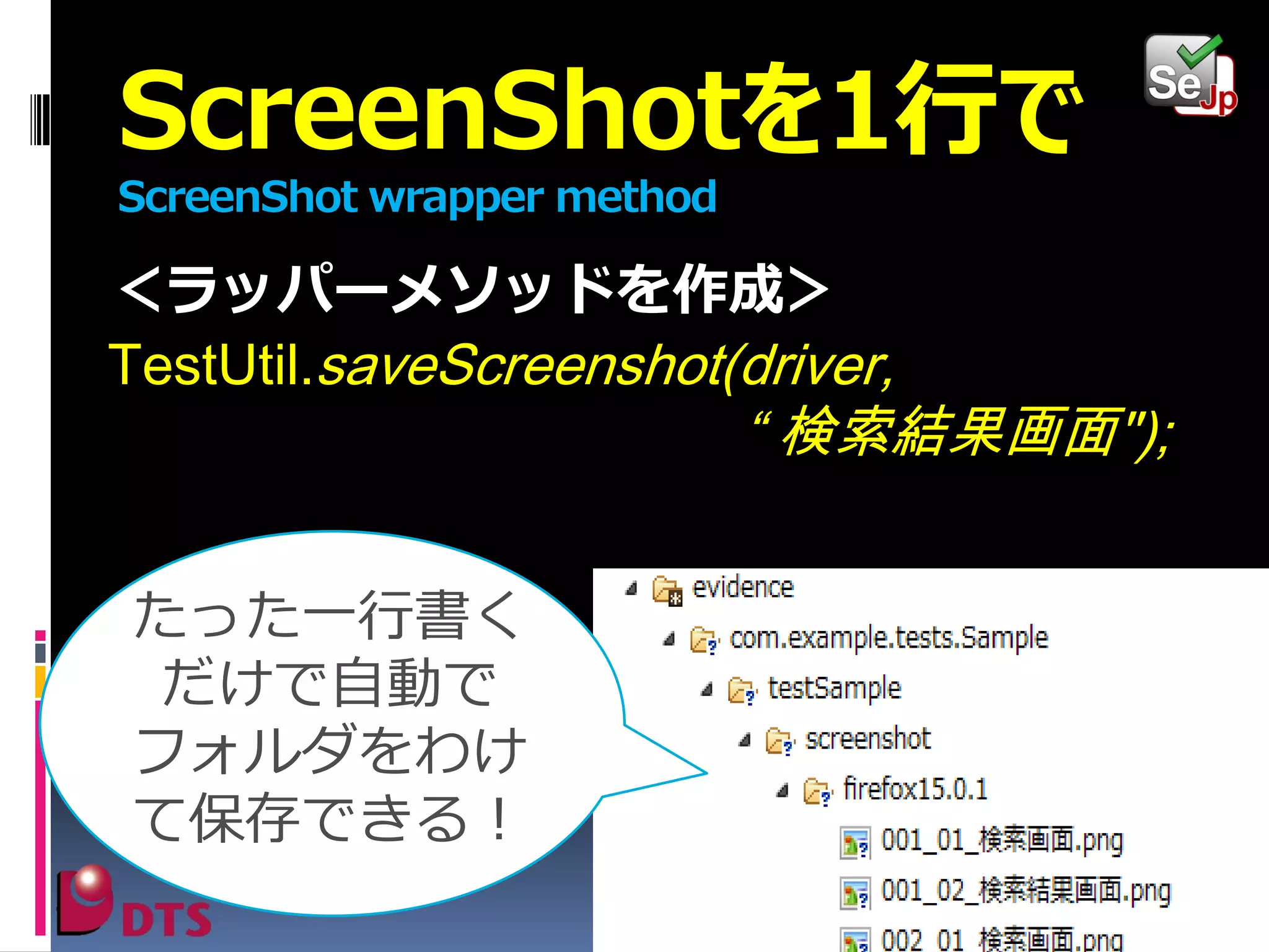 ScreenShotを1行で
ScreenShot wrapper method

＜ラッパーメソッドを作成＞
TestUtil.saveScreenshot(driver,

“ 検索結果画面");

たった一行書く
だけで自動で
フォルダをわけ
て保存できる！

 