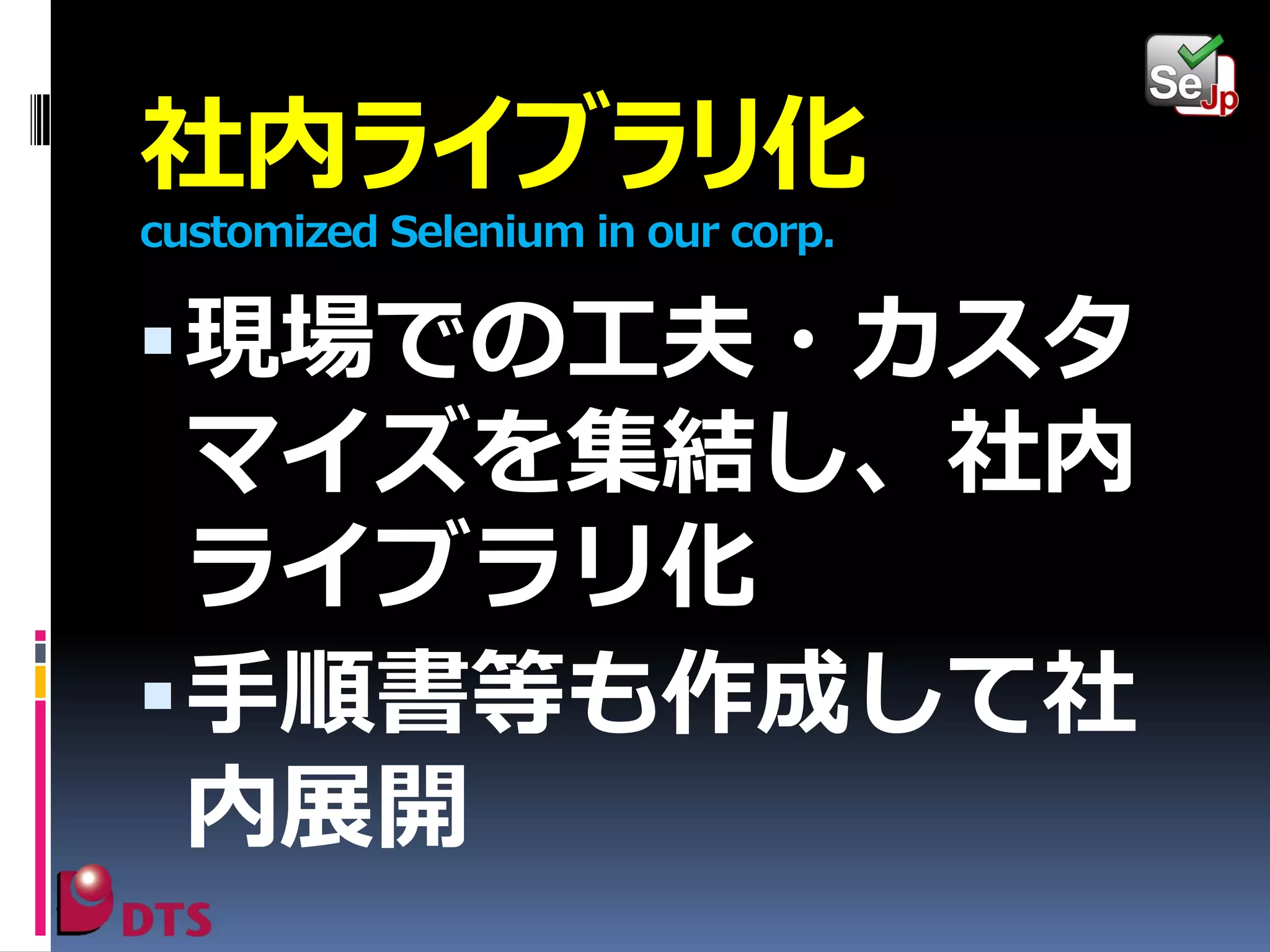 社内ライブラリ化
customized Selenium in our corp.

 現場での工夫・カスタ

マイズを集結し、社内
ライブラリ化
 手順書等も作成して社
内展開

 